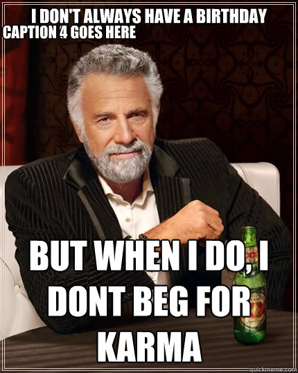 I don't always have a birthday But when I do, I dont beg for karma Caption 3 goes here Caption 4 goes here  The Most Interesting Man In The World
