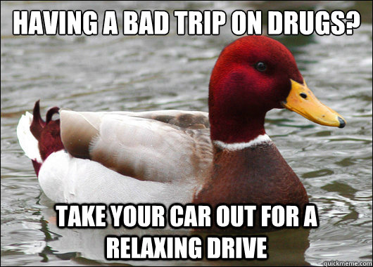 Having a bad trip on drugs?
 Take your car out for a relaxing drive  Malicious Advice Mallard
