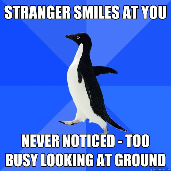 stranger smiles at you never noticed - too busy looking at ground  Socially Awkward Penguin