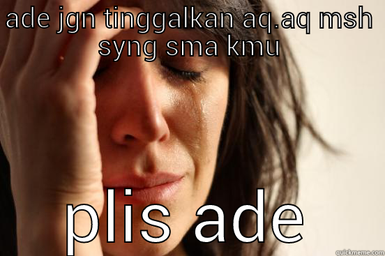 ADE JGN TINGGALKAN AQ.AQ MSH SYNG SMA KMU PLIS ADE First World Problems