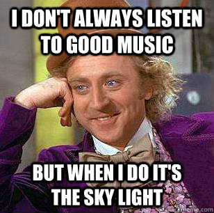 i don't always listen to good music but when i do it's        the sky light  Condescending Wonka