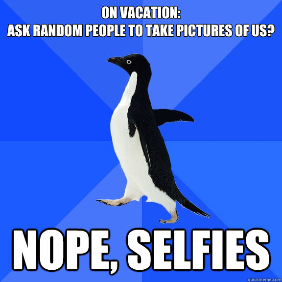 on vacation: 
ask random people to take pictures of us? nope, selfies  Socially Awkward Penguin