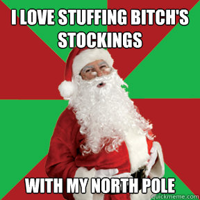 I love stuffing Bitch's Stockings with my north pole  Bad Santa