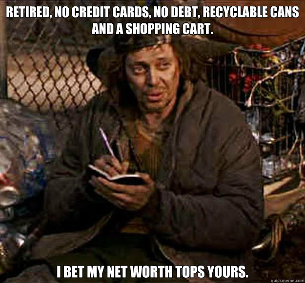 Retired, No credit cards, No debt, recyclable cans and a shopping cart.  I bet my net worth tops yours.  Super Intelligent Homeless Guy