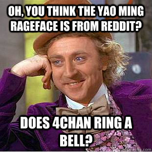 Oh, you think the Yao Ming rageface is from Reddit? Does 4chan ring a bell?  Creepy Wonka