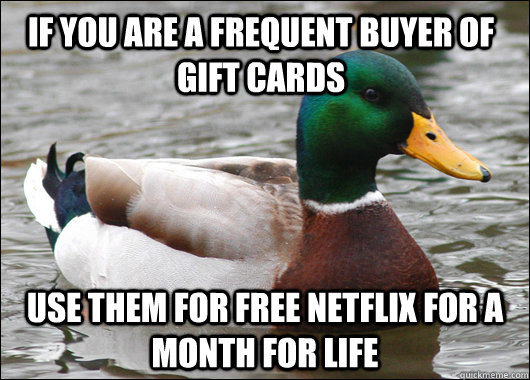 If you are a frequent buyer of gift cards Use them for free Netflix for a month for life  Actual Advice Mallard