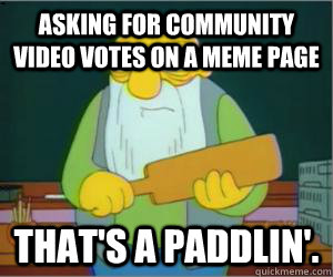 Asking for community video votes on a meme page That's a paddlin'.  Paddlin Jasper