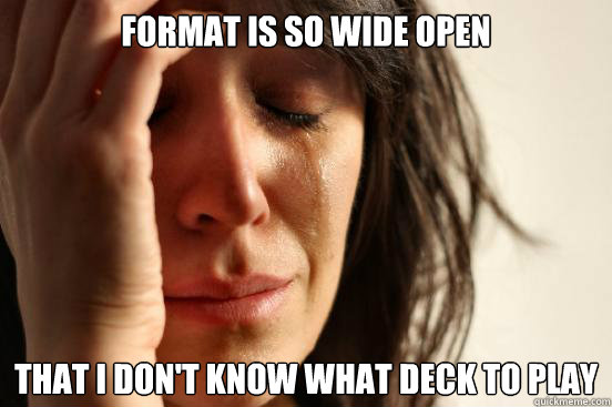 Format is so wide open that i don't know what deck to play - Format is so wide open that i don't know what deck to play  First World Problems
