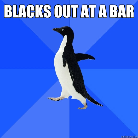 blacks out at a bar   Socially Awkward Penguin