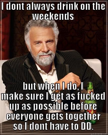 I DONT ALWAYS DRINK ON THE WEEKENDS BUT WHEN I DO, I MAKE SURE I GET AS FUCKED UP AS POSSIBLE BEFORE EVERYONE GETS TOGETHER SO I DONT HAVE TO DD. The Most Interesting Man In The World