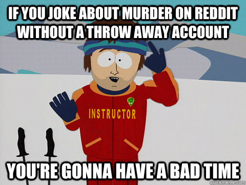 If you joke about murder on reddit without a throw away account you're gonna have a bad time - If you joke about murder on reddit without a throw away account you're gonna have a bad time  Youre gonna have a bad time