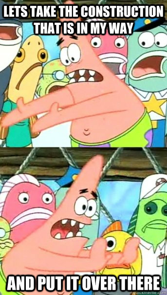 Lets take the construction that is in my way and put it over there  Push it somewhere else Patrick