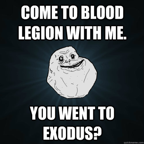 Come to Blood Legion with me. You went to exodus? - Come to Blood Legion with me. You went to exodus?  Forever Alone