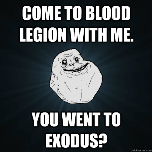 Come to Blood Legion with me. You went to exodus?  Forever Alone