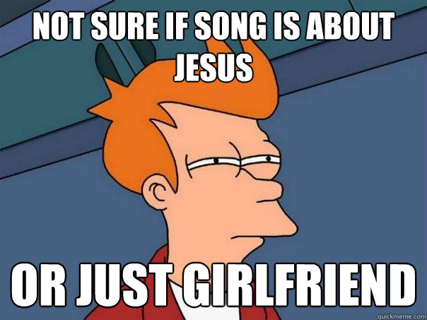 not sure if song is about jesus Or just girlfriend  Futurama Fry