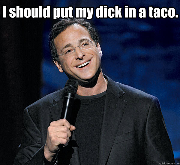 I should put my dick in a taco.  