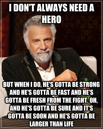 I don't always need a hero but when I do, he's gotta be strong and he's gotta be fast and he's gotta be fresh from the fight. Oh, and he's gotta be sure and it's gotta be soon and he's gotta be larger than life  The Most Interesting Man In The World