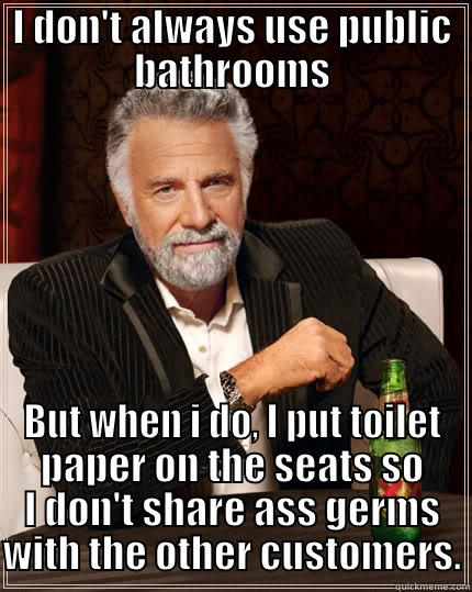 I DON'T ALWAYS USE PUBLIC BATHROOMS BUT WHEN I DO, I PUT TOILET PAPER ON THE SEATS SO I DON'T SHARE ASS GERMS WITH THE OTHER CUSTOMERS. The Most Interesting Man In The World