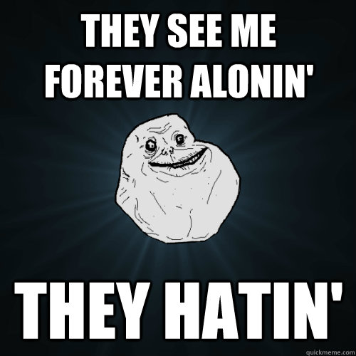 they see me forever alonin' they hatin'  Forever Alone