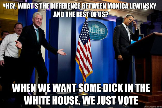 Hey, What's the difference between Monica Lewinsky and the rest of us?  When we want some dick in the White House, we just vote - Hey, What's the difference between Monica Lewinsky and the rest of us?  When we want some dick in the White House, we just vote  Misc