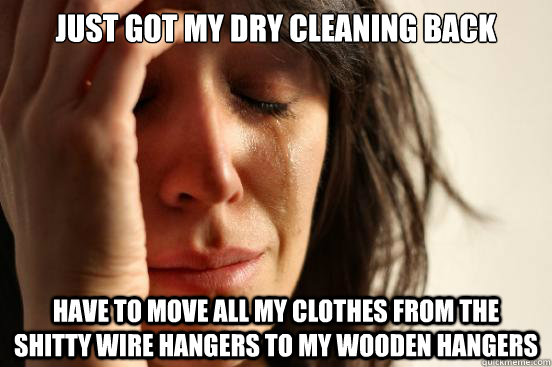 just got my dry cleaning back have to move all my clothes from the shitty wire hangers to my wooden hangers  First World Problems
