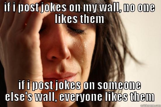 IF I POST JOKES ON MY WALL, NO ONE LIKES THEM IF I POST JOKES ON SOMEONE ELSE'S WALL, EVERYONE LIKES THEM First World Problems