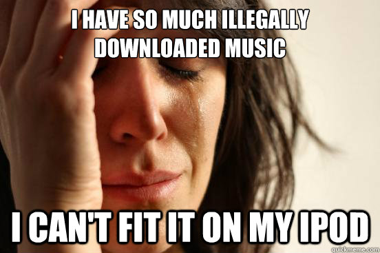 I have so much illegally downloaded music I can't fit it on my ipod  First World Problems