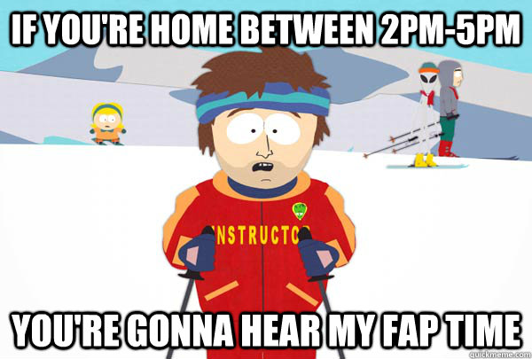 If you're home between 2pm-5pm you're gonna hear my fap time   Super Cool Ski Instructor