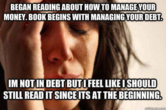 Began reading about how to manage your money. book Begins with managing your debt.  IM NOT IN DEBT but I feel like I should still read it since its at the beginning.  First World Problems