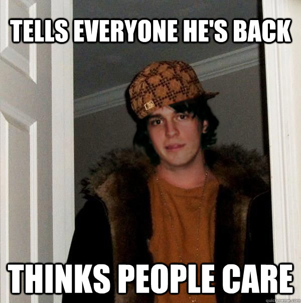 tells everyone he's back thinks people care  scumbag lolsail