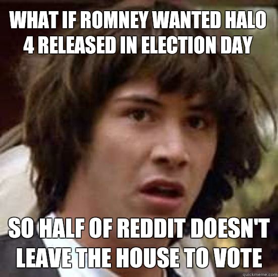 What if Romney wanted halo 4 released in election day so half of reddit doesn't leave the house to vote  conspiracy keanu