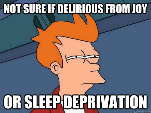 not sure if delirious from joy or sleep deprivation - not sure if delirious from joy or sleep deprivation  Impulsive Answer Fry