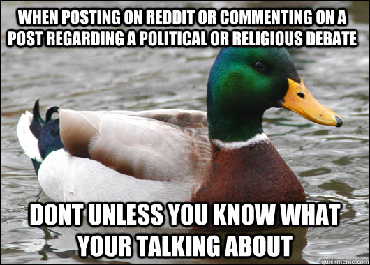 When posting on Reddit or commenting on a post regarding a political or religious debate  Dont unless you know what your talking about  Actual Advice Mallard