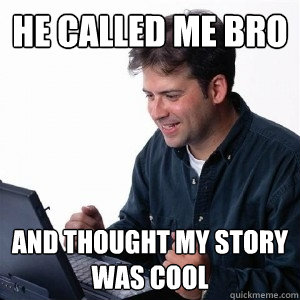 He called me bro and thought my story was cool - He called me bro and thought my story was cool  Lonely Computer Guy