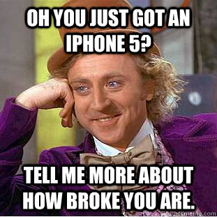 Oh you just got an iphone 5? Tell me more about how broke you are.  Creepy Wonka