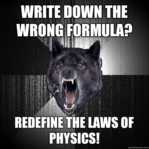 Write down the wrong formula? REDEFINE THE LAWS OF PHYSICS!  Insanity Wolf