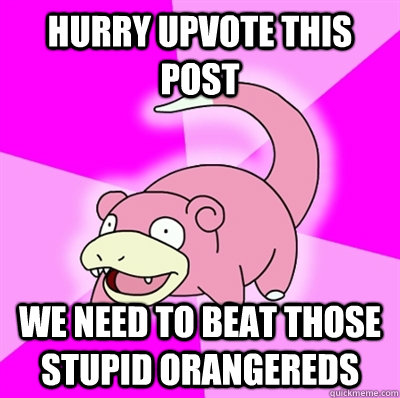 Hurry Upvote this post We need to beat those stupid orangereds  Slowpoke Earthquake