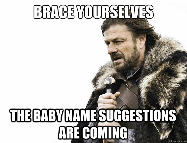 brace yourselves The baby name suggestions are coming - brace yourselves The baby name suggestions are coming  Misc