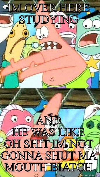 IM OVER HERE STUDYING AND HE WAS LIKE OH SHIT IM NOT GONNA SHUT MA MOUTH BIATCH Push it somewhere else Patrick