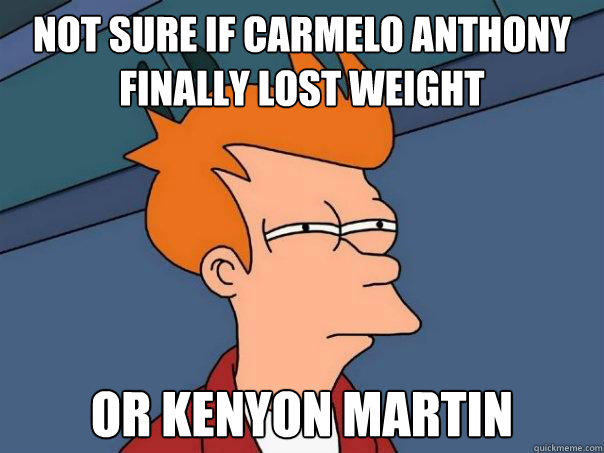 not sure if carmelo anthony finally lost weight Or kenyon martin  Futurama Fry