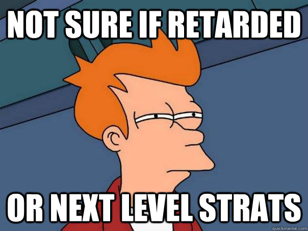 Not sure if retarded Or next level strats  Futurama Fry