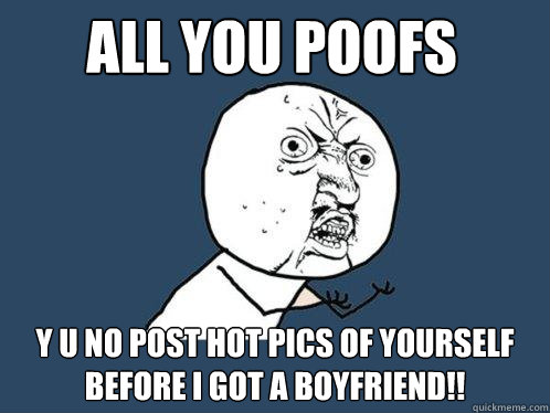 All you poofs y u no post hot pics of yourself BEFORE I got a boyfriend!!   Y U No