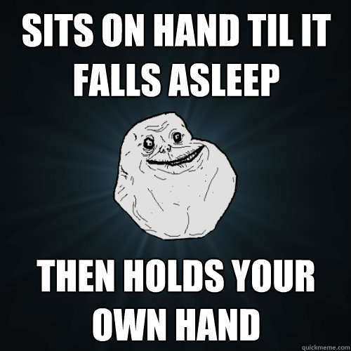 sits on hand til it falls asleep Then holds your own hand  Forever Alone