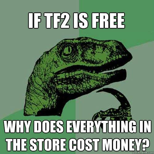 If TF2 is Free Why does everything in the store cost money?  Philosoraptor