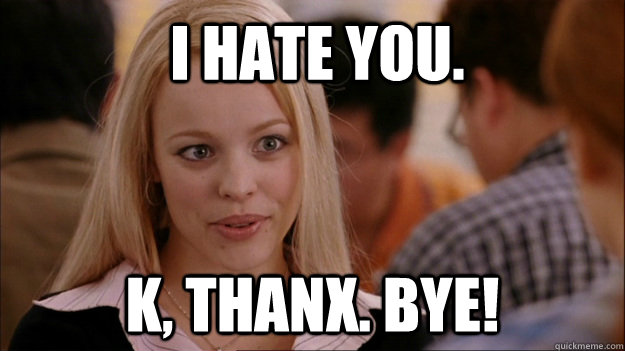 I hate you. K, thanx. Bye! - I hate you. K, thanx. Bye!  Mean Girls Carleton