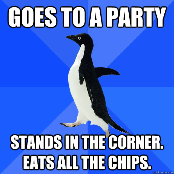 Goes to a party Stands in the corner. eats all the chips.  Socially Awkward Penguin