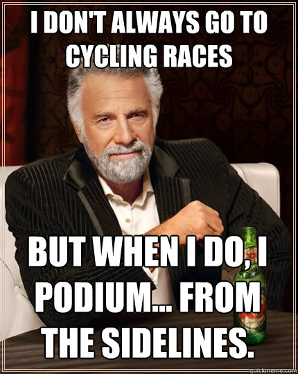 I don't always go to cycling races But when I do, I podium... From the sidelines.   The Most Interesting Man In The World