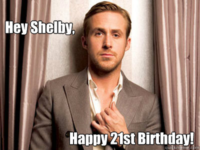 Hey Shelby, Happy 21st Birthday!  Ryan Gosling Birthday