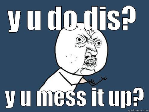 Y U DO DIS?   Y U MESS IT UP? Y U No