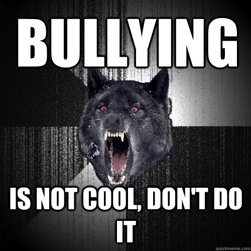 bullying is not cool, don't do it  Insanity Wolf